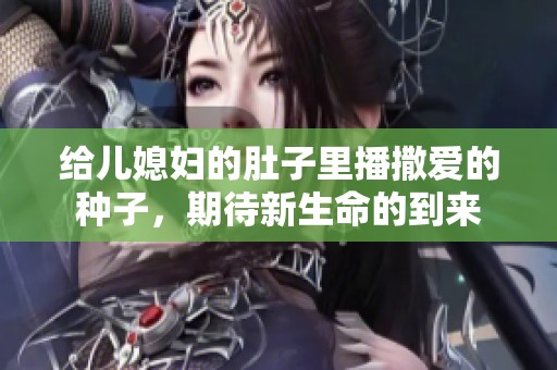 给儿媳妇的肚子里播撒爱的种子，期待新生命的到来