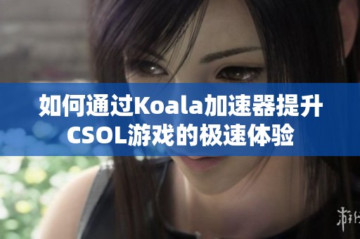 如何通过Koala加速器提升CSOL游戏的极速体验