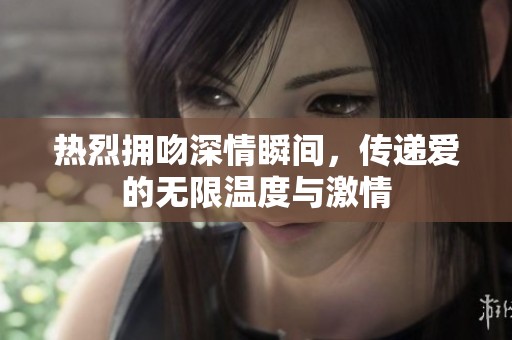 热烈拥吻深情瞬间，传递爱的无限温度与激情