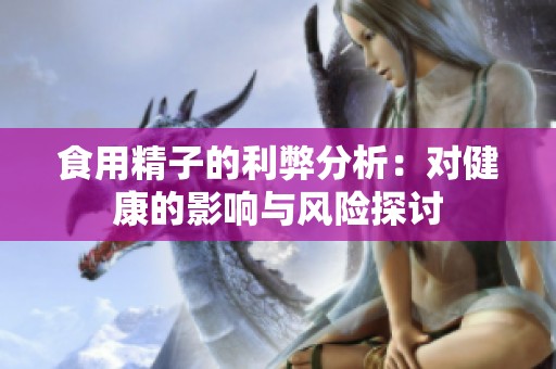 食用精子的利弊分析：对健康的影响与风险探讨