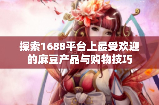 探索1688平台上最受欢迎的麻豆产品与购物技巧
