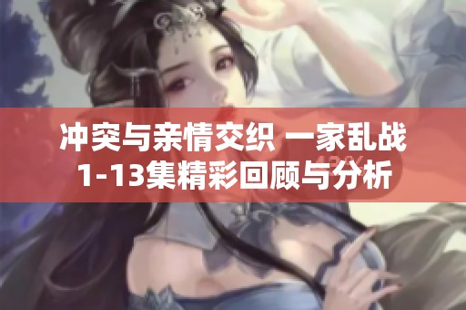 冲突与亲情交织 一家乱战1-13集精彩回顾与分析