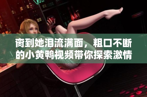 脔到她泪流满面，粗口不断的小黄鸭视频带你探索激情世界