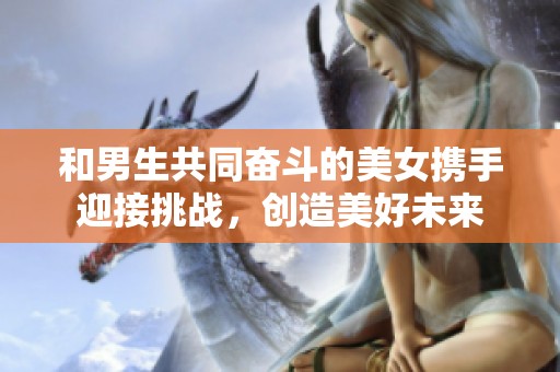 和男生共同奋斗的美女携手迎接挑战，创造美好未来