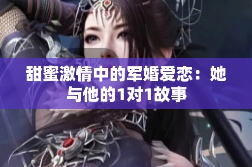 甜蜜激情中的军婚爱恋：她与他的1对1故事