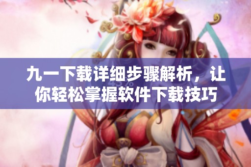 九一下载详细步骤解析，让你轻松掌握软件下载技巧