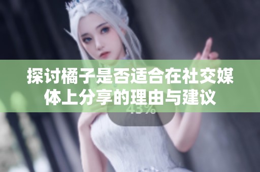 探讨橘子是否适合在社交媒体上分享的理由与建议