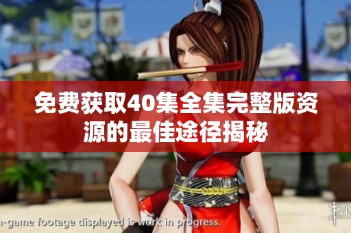 免费获取40集全集完整版资源的最佳途径揭秘