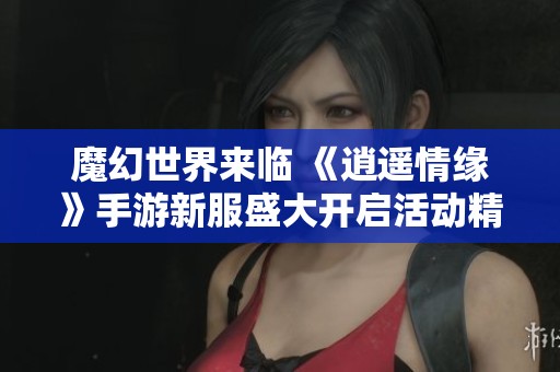魔幻世界来临 《逍遥情缘》手游新服盛大开启活动精彩不断