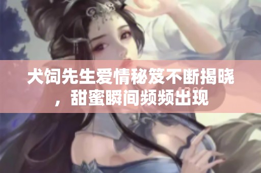 犬饲先生爱情秘笈不断揭晓，甜蜜瞬间频频出现