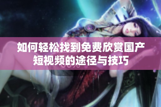 如何轻松找到免费欣赏国产短视频的途径与技巧