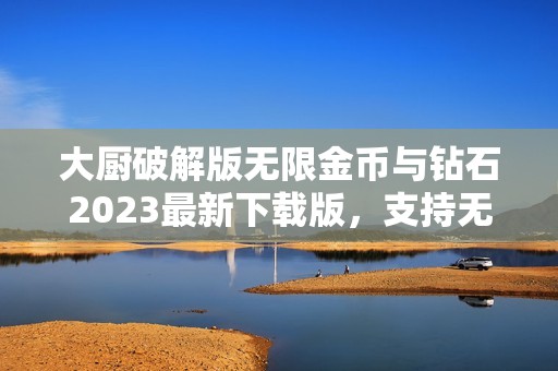 大厨破解版无限金币与钻石2023最新下载版，支持无限燃油功能