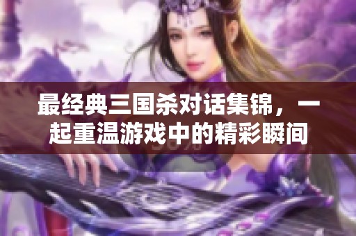 最经典三国杀对话集锦，一起重温游戏中的精彩瞬间
