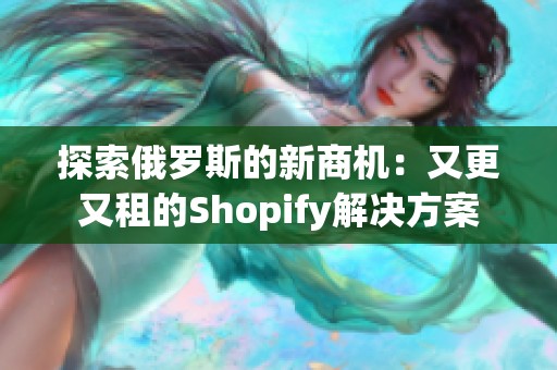探索俄罗斯的新商机：又更又租的Shopify解决方案