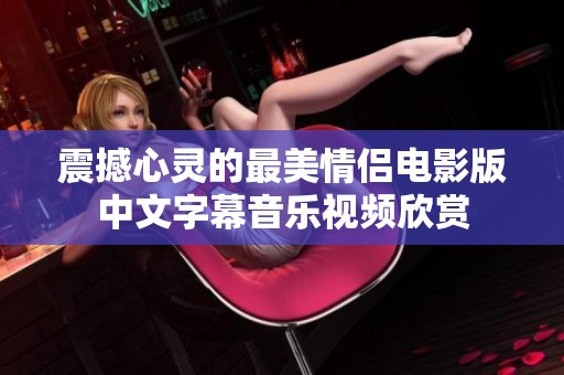 震撼心灵的最美情侣电影版中文字幕音乐视频欣赏