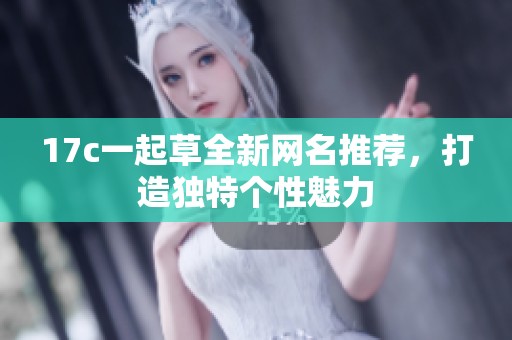 17c一起草全新网名推荐，打造独特个性魅力