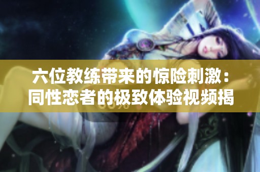 六位教练带来的惊险刺激：同性恋者的极致体验视频揭秘