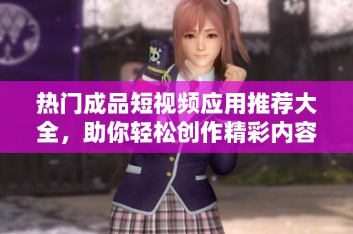 热门成品短视频应用推荐大全，助你轻松创作精彩内容