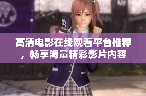 高清电影在线观看平台推荐，畅享海量精彩影片内容