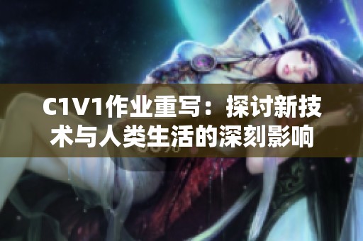 C1V1作业重写：探讨新技术与人类生活的深刻影响