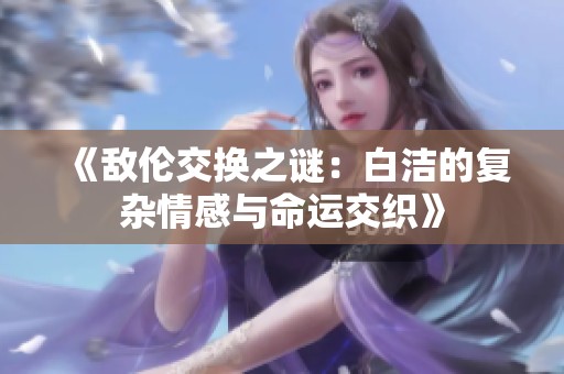 《敌伦交换之谜：白洁的复杂情感与命运交织》