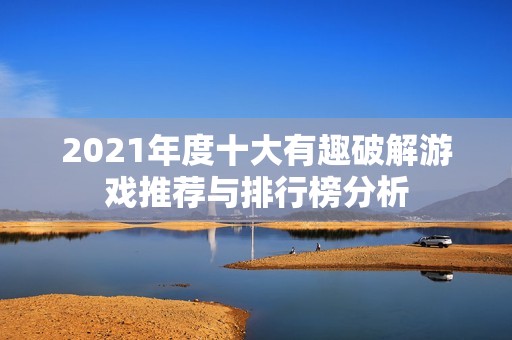 2021年度十大有趣破解游戏推荐与排行榜分析