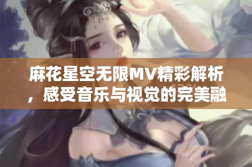 麻花星空无限MV精彩解析，感受音乐与视觉的完美融合