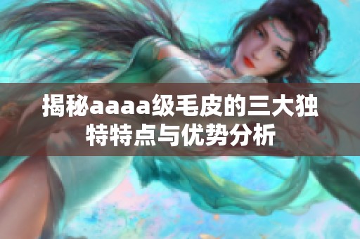 揭秘aaaa级毛皮的三大独特特点与优势分析