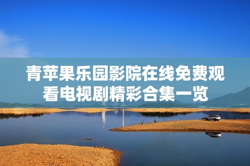 青苹果乐园影院在线免费观看电视剧精彩合集一览