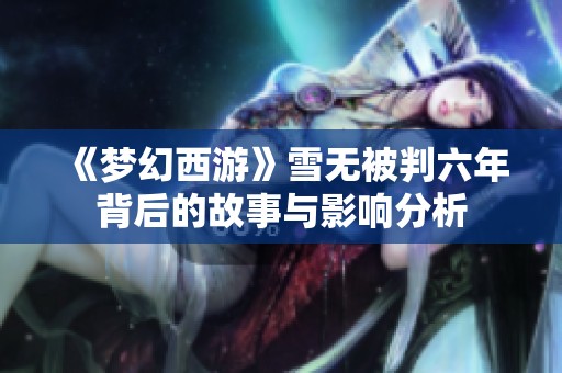 《梦幻西游》雪无被判六年背后的故事与影响分析