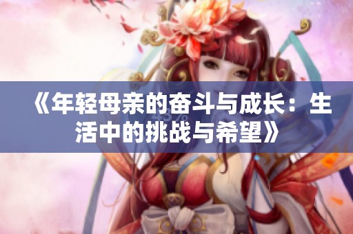 《年轻母亲的奋斗与成长：生活中的挑战与希望》
