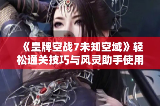 《皇牌空战7未知空域》轻松通关技巧与风灵助手使用指南