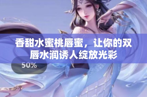 香甜水蜜桃唇蜜，让你的双唇水润诱人绽放光彩