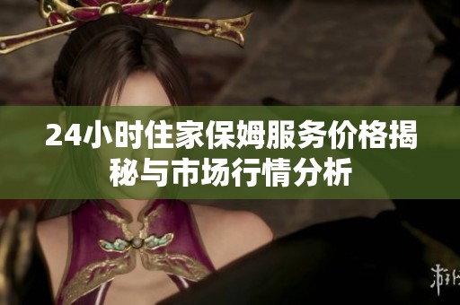 24小时住家保姆服务价格揭秘与市场行情分析