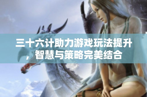 三十六计助力游戏玩法提升，智慧与策略完美结合