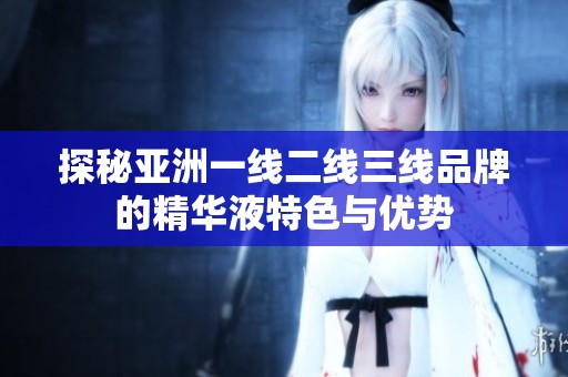 探秘亚洲一线二线三线品牌的精华液特色与优势