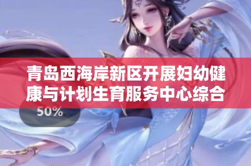 青岛西海岸新区开展妇幼健康与计划生育服务中心综合提升计划