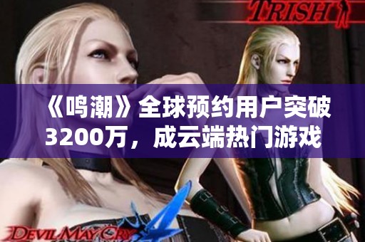 《鸣潮》全球预约用户突破3200万，成云端热门游戏