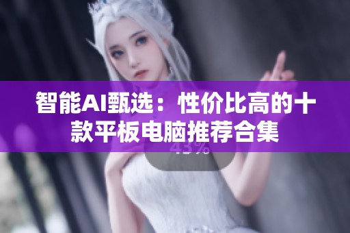 智能AI甄选：性价比高的十款平板电脑推荐合集