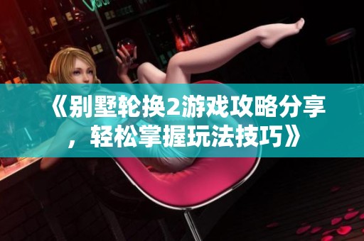 《别墅轮换2游戏攻略分享，轻松掌握玩法技巧》