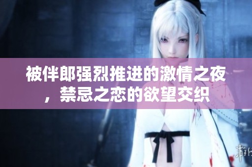 被伴郎强烈推进的激情之夜，禁忌之恋的欲望交织