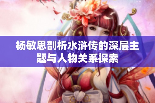 杨敏思剖析水浒传的深层主题与人物关系探索