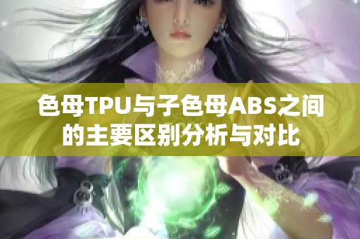 色母TPU与子色母ABS之间的主要区别分析与对比