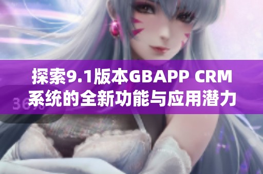 探索9.1版本GBAPP CRM系统的全新功能与应用潜力