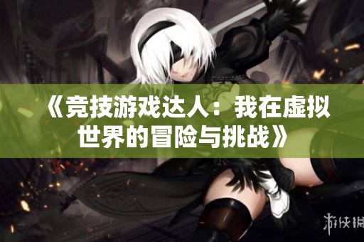 《竞技游戏达人：我在虚拟世界的冒险与挑战》