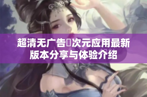 超清无广告囧次元应用最新版本分享与体验介绍