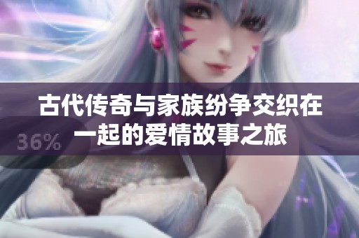 古代传奇与家族纷争交织在一起的爱情故事之旅