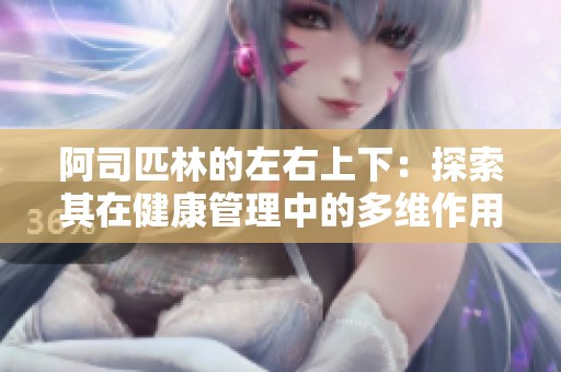 阿司匹林的左右上下：探索其在健康管理中的多维作用与影响