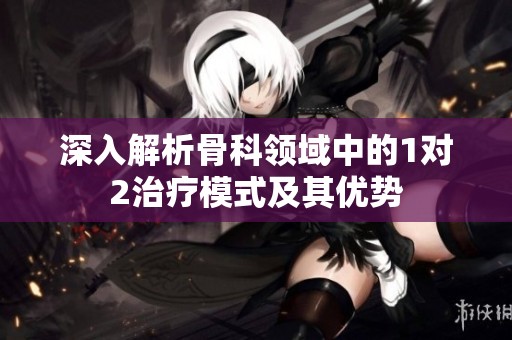深入解析骨科领域中的1对2治疗模式及其优势