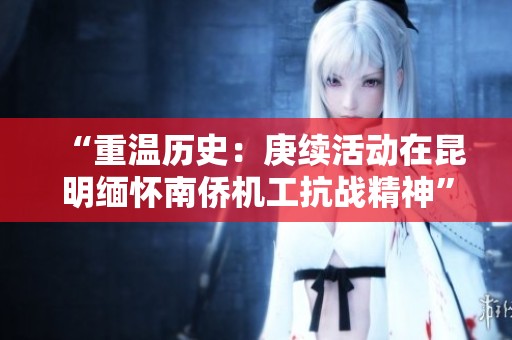 “重温历史：庚续活动在昆明缅怀南侨机工抗战精神”
